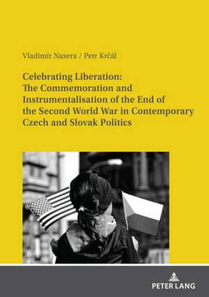 Celebrating Liberation: The Commemoration and Instrumentalisation of the End of the Second World War in Contemporary Czech and Slovak Politics de Petr Krcal