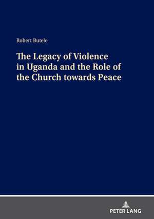 Legacy of Violence in Uganda and the Role of the Church towards Peace de Robert Butele