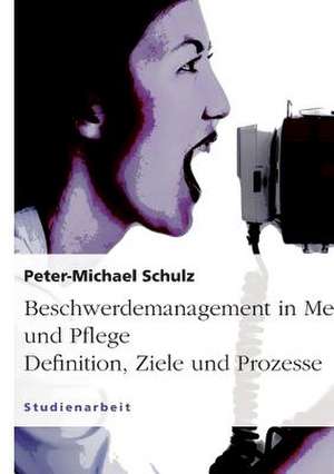 Beschwerdemanagement in Medizin und Pflege. Definition, Ziele und Prozesse de Peter-Michael Schulz