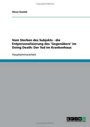 Vom Sterben des Subjekts - die Entpersonalisierung des 'Gegenübers' im Doing Death: Der Tod im Krankenhaus de Oliver Kanehl