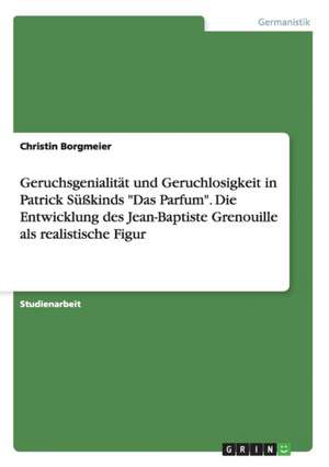 Geruchsgenialität und Geruchlosigkeit in Patrick Süßkinds "Das Parfum". Die Entwicklung des Jean-Baptiste Grenouille als realistische Figur de Christin Borgmeier