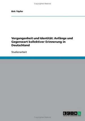 Vergangenheit und Identität: Anfänge und Gegenwart kollektiver Erinnerung in Deutschland de Birk Töpfer