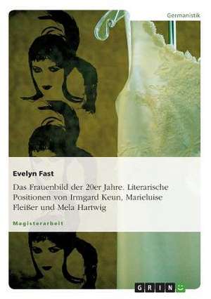 Das Frauenbild der 20er Jahre. Literarische Positionen von Irmgard Keun, Marieluise Fleißer und Mela Hartwig de Evelyn Fast