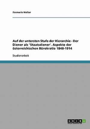 Auf der untersten Stufe der Hierarchie - Der Diener als 'Staatsdiener'. Aspekte der österreichischen Bürokratie 1848-1914 de Ilsemarie Walter