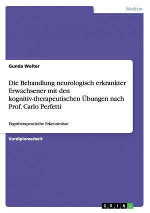 Die Behandlung Neurologisch Erkrankter Erwachsener Mit Den Kognitiv-Therapeutischen Ubungen Nach Prof. Carlo Perfetti: Befunde Und Theoretische Erklarungsansatze de Gunda Wolter