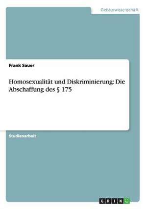 Homosexualität und Diskriminierung: Die Abschaffung des § 175 de Frank Sauer