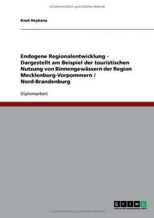 Endogene Regionalentwicklung - Dargestellt am Beispiel der touristischen Nutzung von Binnengewässern der Region Mecklenburg-Vorpommern / Nord-Brandenburg de Knut Heykena