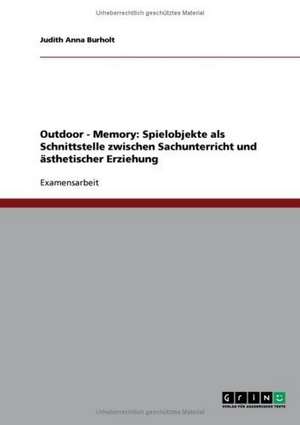 Outdoor - Memory: Spielobjekte als Schnittstelle zwischen Sachunterricht und ästhetischer Erziehung de Judith Anna Burholt