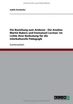 Die Beziehung zum Anderen - Die Ansätze Martin Bubers und Emmanuel Levinas' im Lichte ihrer Bedeutung für die interkulturelle Pädagogik de Judith Overbecke