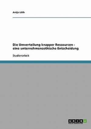 Die Umverteilung knapper Ressourcen - eine unternehmensethische Entscheidung de Antje Lüth