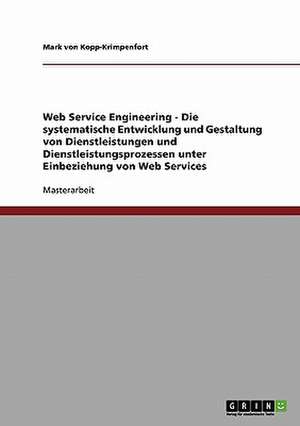 Web Service Engineering - Die systematische Entwicklung und Gestaltung von Dienstleistungen und Dienstleistungsprozessen unter Einbeziehung von Web Services de Mark von Kopp-Krimpenfort