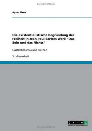 Die existentialistische Begründung der Freiheit in Jean-Paul Sartres Werk "Das Sein und das Nichts" de Agnes Uken