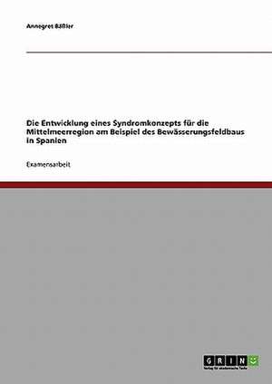 Die Entwicklung eines Syndromkonzepts für die Mittelmeerregion am Beispiel des Bewässerungsfeldbaus in Spanien de Annegret Bäßler