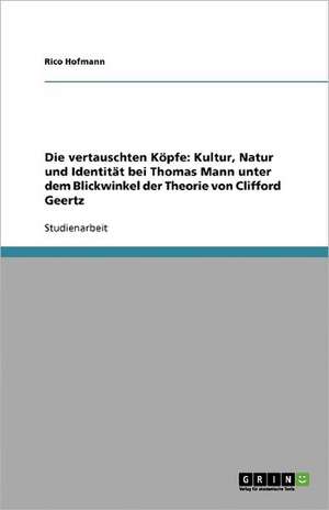 Die vertauschten Köpfe: Kultur, Natur und Identität bei Thomas Mann unter dem Blickwinkel der Theorie von Clifford Geertz de Rico Hofmann