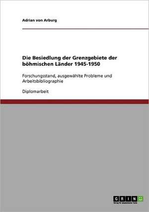 Die Besiedlung der Grenzgebiete der böhmischen Länder 1945-1950 de Adrian von Arburg