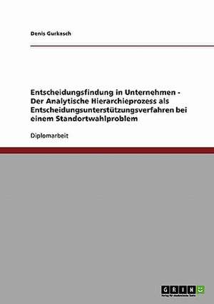 Entscheidungsfindung in Unternehmen - Der Analytische Hierarchieprozess als Entscheidungsunterstützungsverfahren bei einem Standortwahlproblem de Denis Gurkasch