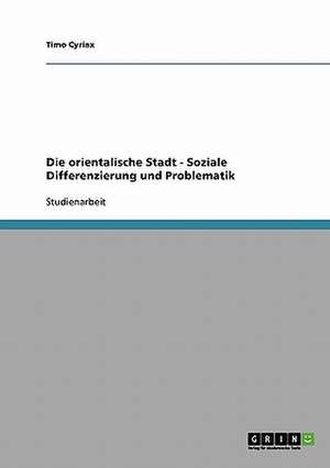 Die orientalische Stadt - Soziale Differenzierung und Problematik de Timo Cyriax