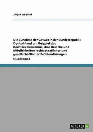 Die Zunahme der Gewalt in der Bundesrepublik Deutschland am Beispiel des Rechtsextremismus, ihre Ursache und Möglichkeiten rechtsstaatlicher und gesellschaftlicher Problemlösungen de Jürgen Wolsfeld