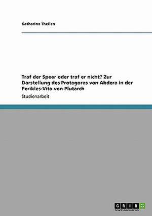 Traf der Speer oder traf er nicht? Zur Darstellung des Protagoras von Abdera in der Perikles-Vita von Plutarch de Katharina Theilen