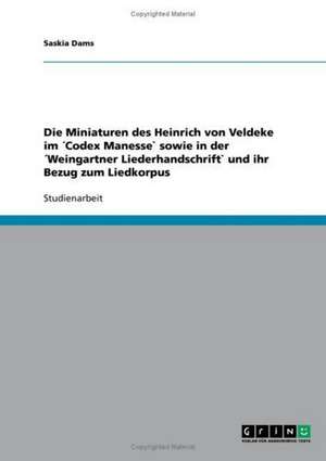 Die Miniaturen des Heinrich von Veldeke im ´Codex Manesse` sowie in der ´Weingartner Liederhandschrift` und ihr Bezug zum Liedkorpus de Saskia Dams