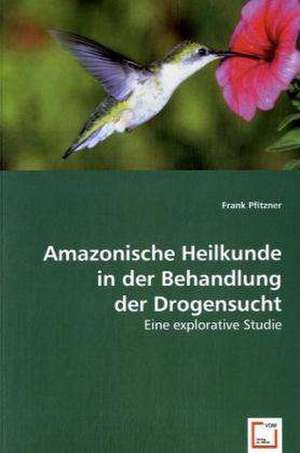 Amazonische Heilkunde in der Behandlung der Drogensucht de Frank Pfitzner