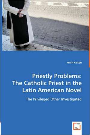 Priestly Problems: The Catholic Priest in the Latin American Novel de Kevin Kelton