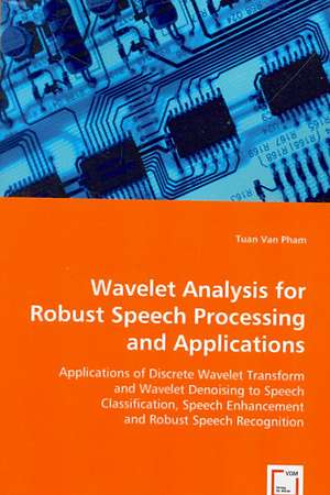 Wavelet Analysis for Robust Speech Processing and Applications: Applications of Discrete Wavelet Transofrm and Wavelet Denoising to Speech Classification, Speech Enhancement and Robust Speech Recognition de Tuan Van Pham