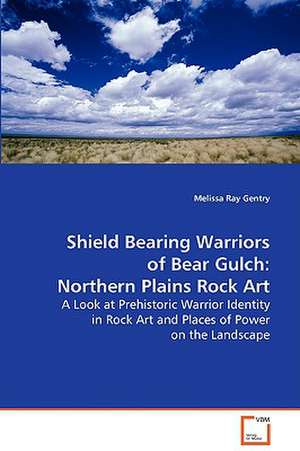 Shield Bearing Warriors of Bear Gulch: NorthernPlains Rock Art de Melissa Ray Gentry