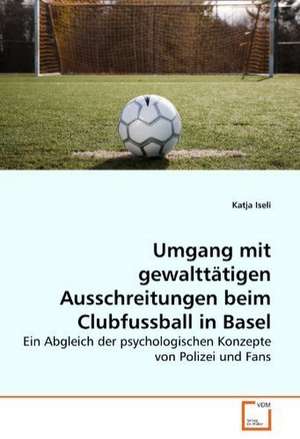 Umgang mit gewalttätigen Ausschreitungen beim Clubfussball in Basel de Katja Iseli