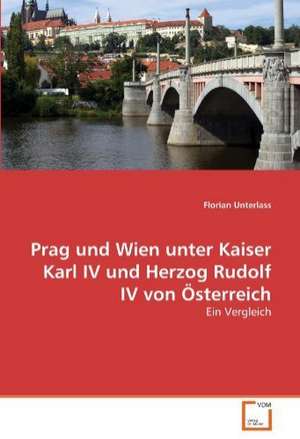 Prag und Wien unter Kaiser Karl IV und Herzog Rudolf IV von Österreich de Florian Unterlass