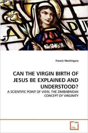 Can the Virgin Birth of Jesus Be Explained and Understood? de Francis Machingura