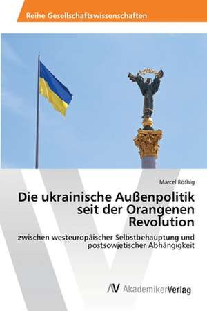 Die ukrainische Außenpolitik seit der Orangenen Revolution de Röthig Marcel