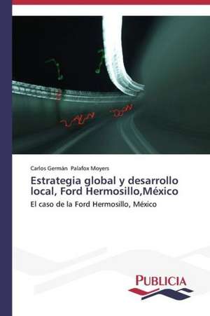 Estrategia Global y Desarrollo Local, Ford Hermosillo, Mexico: Rehablitacion Coronaria Con Endopostes de Carlos Germán Palafox Moyers