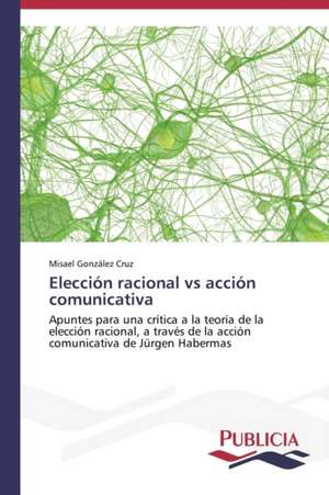 Eleccion Racional Vs Accion Comunicativa: La Arquitectura Mas Alla de Si Misma de Misael González Cruz