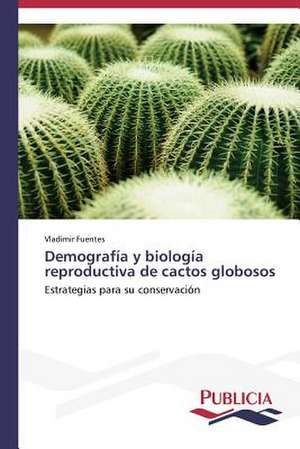 Demografia y Biologia Reproductiva de Cactos Globosos: Retrato de Una Extincion de Vladimir Fuentes