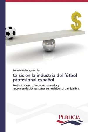 Crisis En La Industria del Futbol Profesional Espanol: Intento Global Para Redefinir La Familia de Roberto Galarraga Astibia