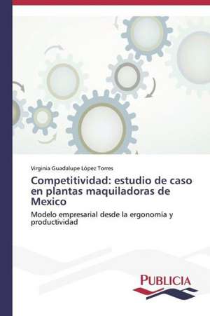 Competitividad: Estudio de Caso En Plantas Maquiladoras de Mexico de Virginia Guadalupe López Torres