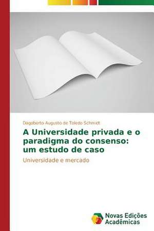 A Universidade Privada E O Paradigma Do Consenso: Um Estudo de Caso de Dagoberto Augusto de Toledo Schmidt