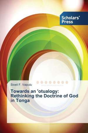 Towards an 'Otualogy: Rethinking the Doctrine of God in Tonga de Sioeli F. Vaipulu