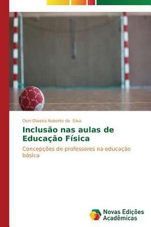 Inclusao NAS Aulas de Educacao Fisica: O Olhar Do Professor de Osni Oliveira Noberto da Silva