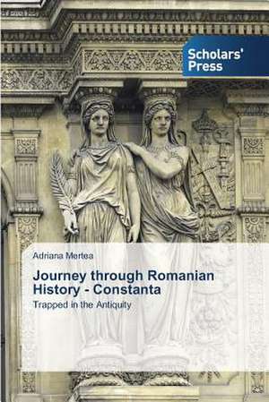 Journey Through Romanian History - Constanta: Essays in Literary and Cultural Studies de Adriana Mertea