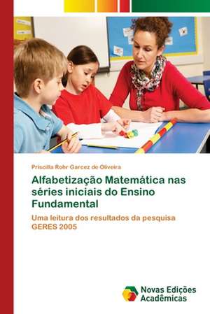 Alfabetizacao Matematica NAS Series Iniciais Do Ensino Fundamental: Praticas E Discursos de Priscilla Rohr Garcez de Oliveira