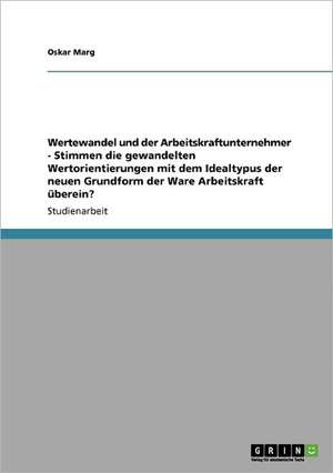 Wertewandel und der Arbeitskraftunternehmer - Stimmen die gewandelten Wertorientierungen mit dem Idealtypus der neuen Grundform der Ware Arbeitskraft überein? de Oskar Marg