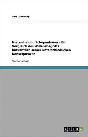 Nietzsche und Schopenhauer - Ein Vergleich des Willensbegriffs hinsichtlich seiner unterschiedlichen Konsequenzen de Uwe Liskowsky