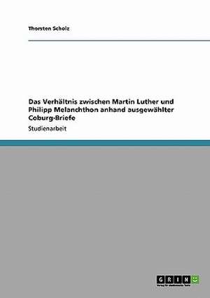 Das Verhältnis zwischen Martin Luther und Philipp Melanchthon anhand ausgewählter Coburg-Briefe de Thorsten Scholz