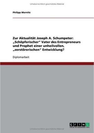 Zur Aktualität Joseph A. Schumpeter: "Schöpferischer" Vater des Entrepreneurs und Prophet einer unheilvollen, "zerstörerischen" Entwicklung? de Philipp Marnitz