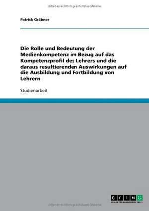 Die Rolle und Bedeutung der Medienkompetenz im Bezug auf das Kompetenzprofil des Lehrers und die daraus resultierenden Auswirkungen auf die Ausbildung und Fortbildung von Lehrern de Patrick Gräbner