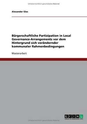 Bürgerschaftliche Partizipation in Local Governance-Arrangements vor dem Hintergrund sich verändernder kommunaler Rahmenbedingungen de Alexander Glas