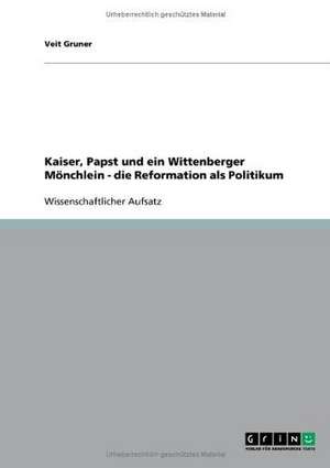 Kaiser, Papst und ein Wittenberger Mönchlein - die Reformation als Politikum de Veit Gruner