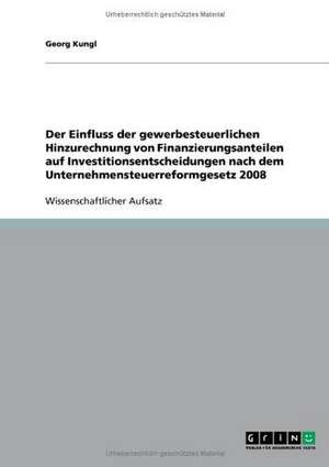 Der Einfluss der gewerbesteuerlichen Hinzurechnung von Finanzierungsanteilen auf Investitionsentscheidungen nach dem Unternehmensteuerreformgesetz 2008 de Georg Kungl